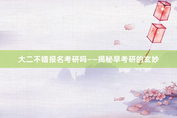 大二不错报名考研吗——揭秘早考研的玄妙