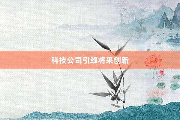科技公司引颈将来创新