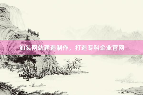 汕头网站建造制作，打造专科企业官网