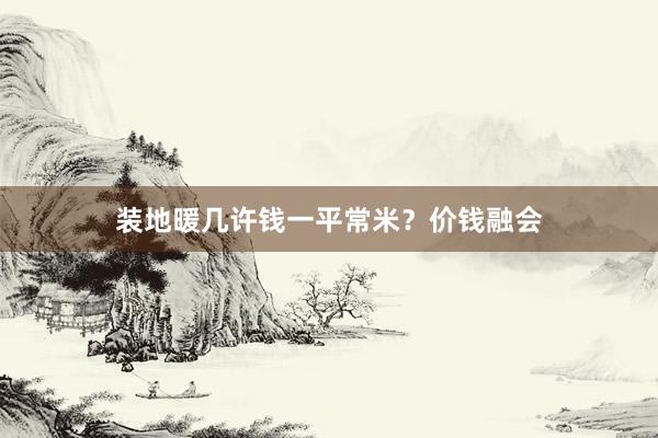 装地暖几许钱一平常米？价钱融会