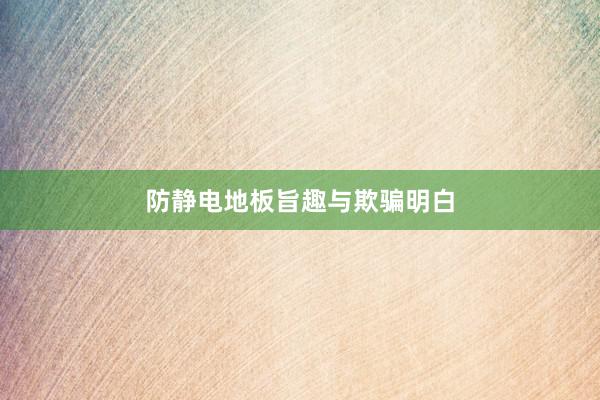 防静电地板旨趣与欺骗明白