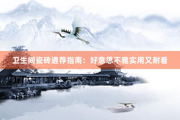 卫生间瓷砖遴荐指南：好意思不雅实用又耐看