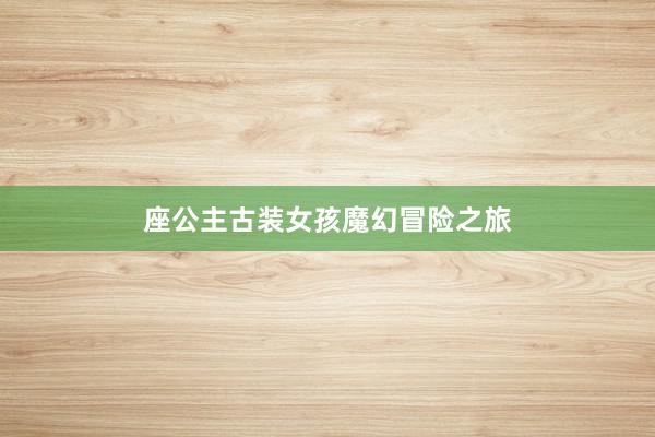 座公主古装女孩魔幻冒险之旅