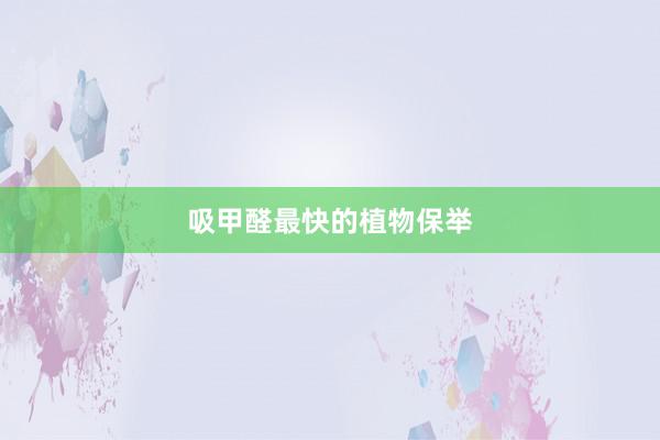 吸甲醛最快的植物保举