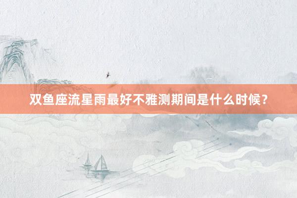 双鱼座流星雨最好不雅测期间是什么时候？