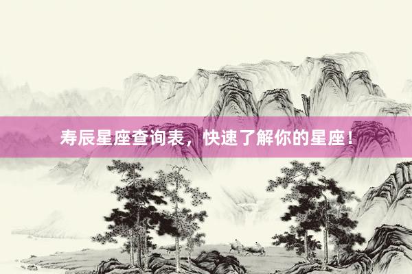 寿辰星座查询表，快速了解你的星座！