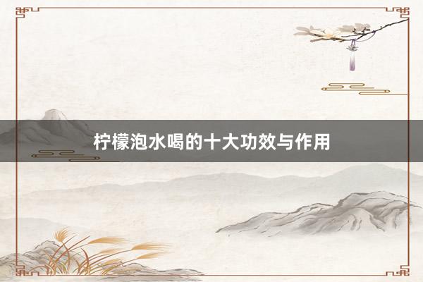 柠檬泡水喝的十大功效与作用