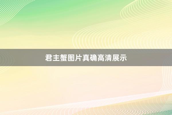 君主蟹图片真确高清展示
